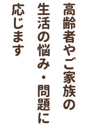 高齢者やご家族の生活の悩み・問題に応じます